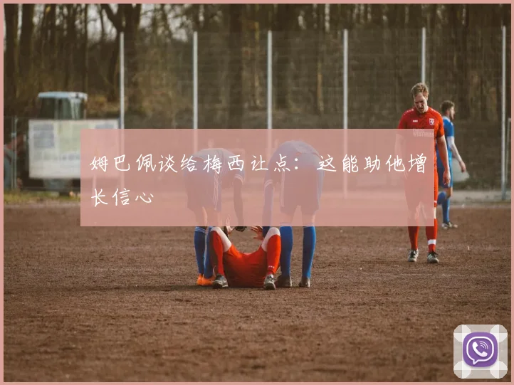姆巴佩谈给梅西让点：这能助他增长信心