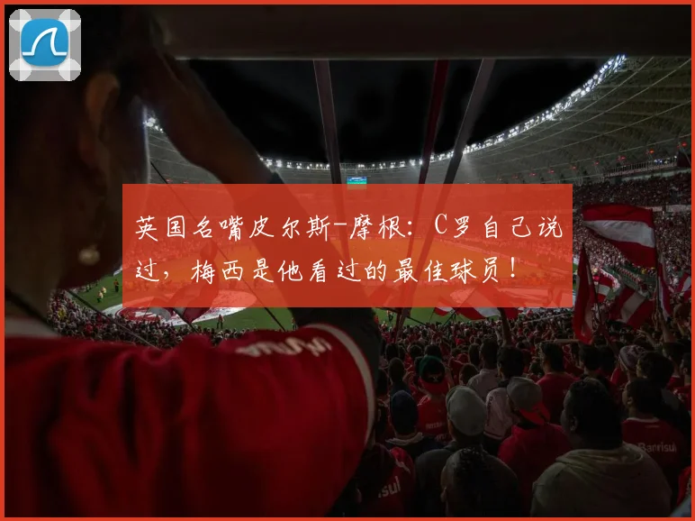 英国名嘴皮尔斯-摩根：C罗自己说过，梅西是他看过的最佳球员！