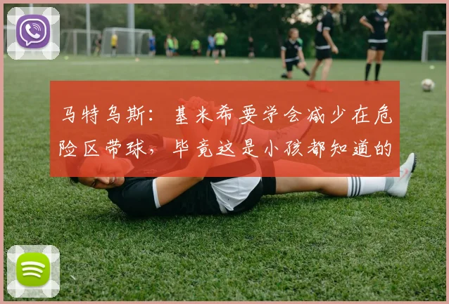 马特乌斯：基米希要学会减少在危险区带球，毕竟这是小孩都知道的