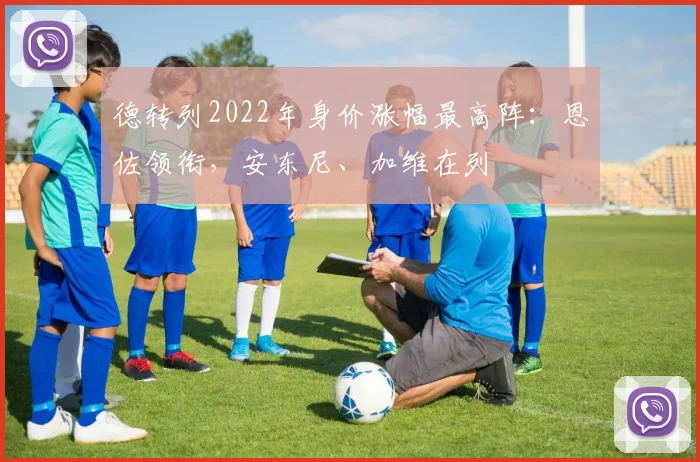 德转列2022年身价涨幅最高阵：恩佐领衔，安东尼、加维在列