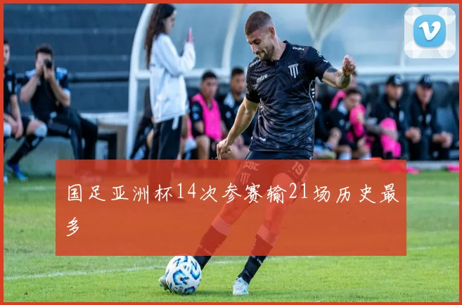 国足亚洲杯14次参赛输21场历史最多
