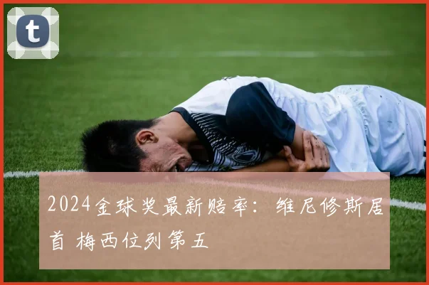 2024金球奖最新赔率：维尼修斯居首 梅西位列第五