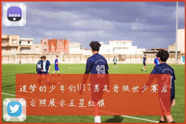 追梦的少年们U17男足晋级世少赛后大合照展示五星红旗