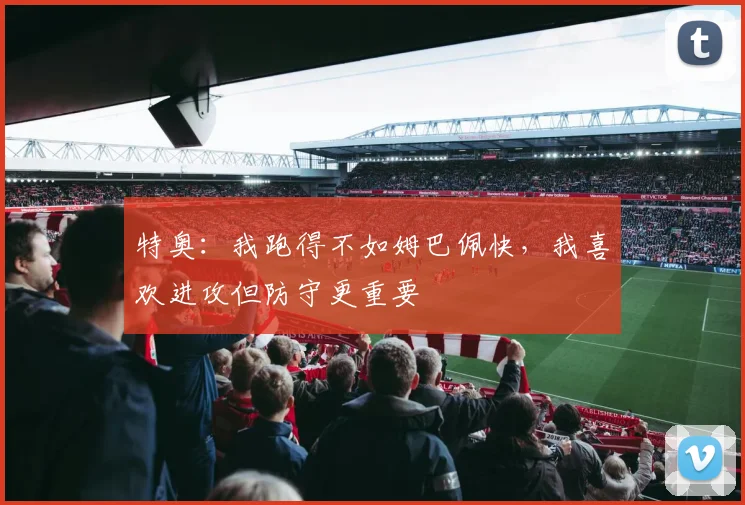 特奥：我跑得不如姆巴佩快，我喜欢进攻但防守更重要