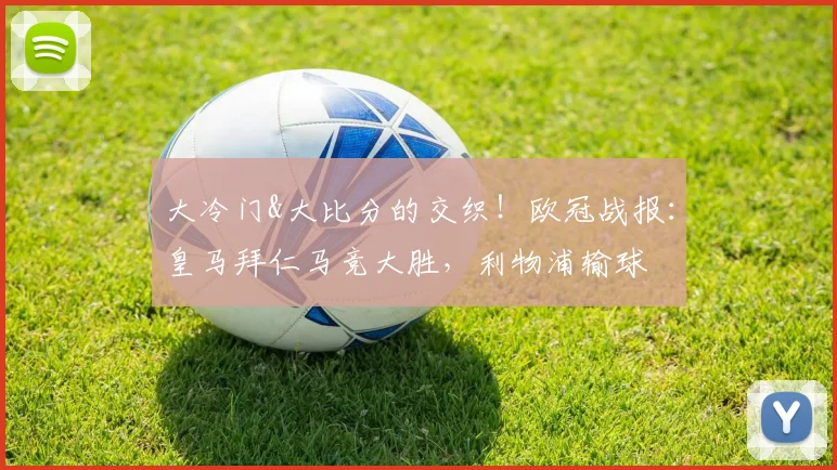 大冷门&大比分的交织！欧冠战报：皇马拜仁马竞大胜，利物浦输球