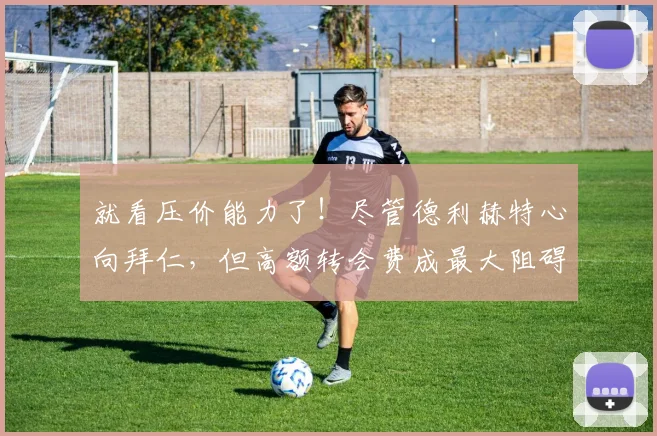 就看压价能力了！尽管德利赫特心向拜仁，但高额转会费成最大阻碍