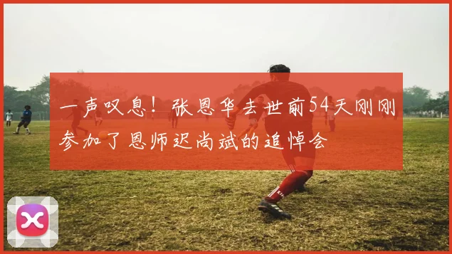 一声叹息！张恩华去世前54天刚刚参加了恩师迟尚斌的追悼会