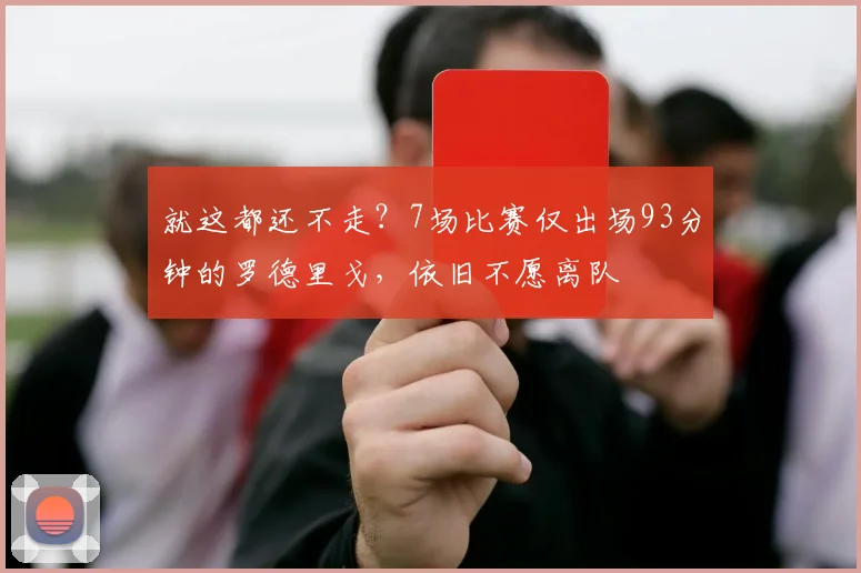 就这都还不走？7场比赛仅出场93分钟的罗德里戈，依旧不愿离队