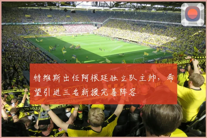 特维斯出任阿根廷独立队主帅，希望引进三名新援完善阵容
