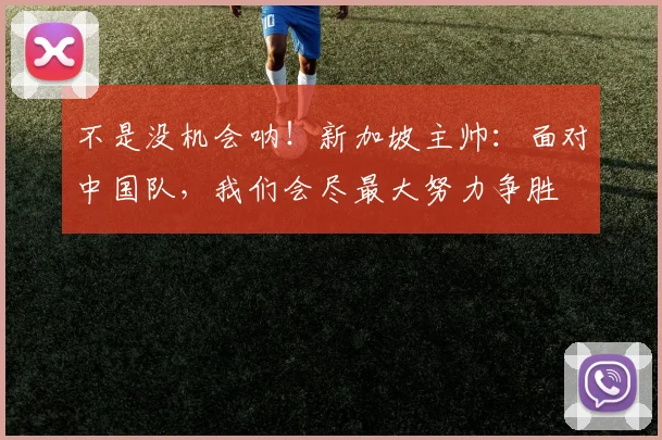 不是没机会呐！新加坡主帅：面对中国队，我们会尽最大努力争胜