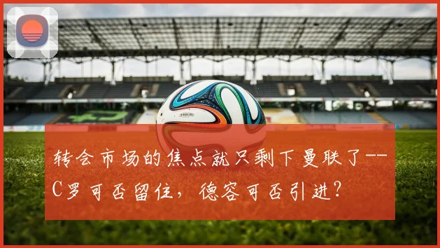 转会市场的焦点就只剩下曼联了--C罗可否留住，德容可否引进？