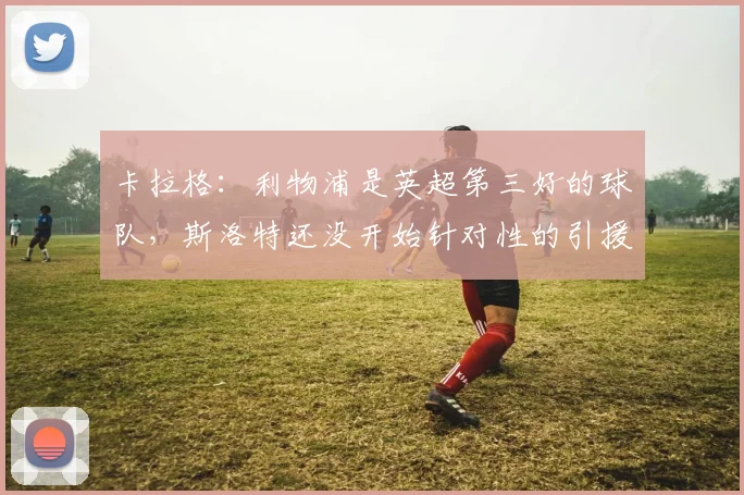 卡拉格：利物浦是英超第三好的球队，斯洛特还没开始针对性的引援