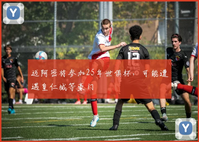 迈阿密将参加25年世俱杯，可能遭遇皇仁城等豪门