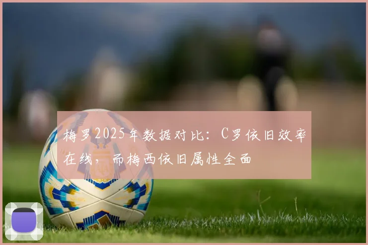 梅罗2025年数据对比：C罗依旧效率在线，而梅西依旧属性全面