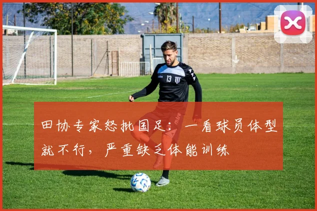 田协专家怒批国足：一看球员体型就不行，严重缺乏体能训练