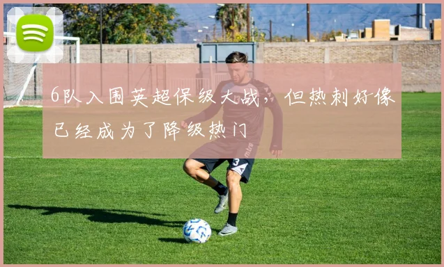 6队入围英超保级大战，但热刺好像已经成为了降级热门
