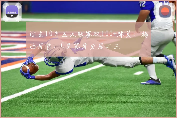 过去10年五大联赛双100+球员：梅西居首，C罗苏牙分居二三