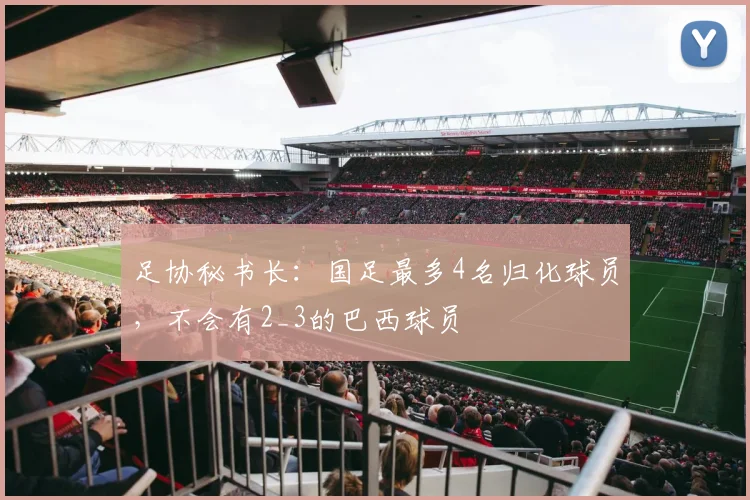 足协秘书长：国足最多4名归化球员，不会有2_3的巴西球员