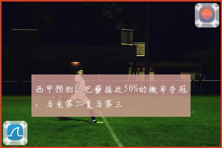 西甲预测：巴萨接近50%的概率夺冠，马竞第二皇马第三