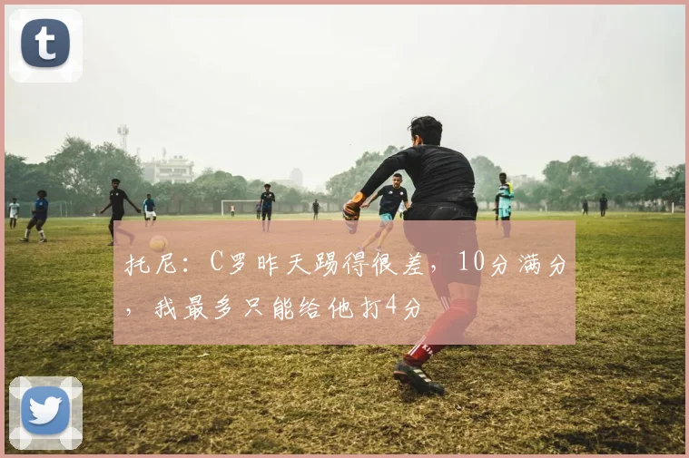 托尼：C罗昨天踢得很差，10分满分，我最多只能给他打4分