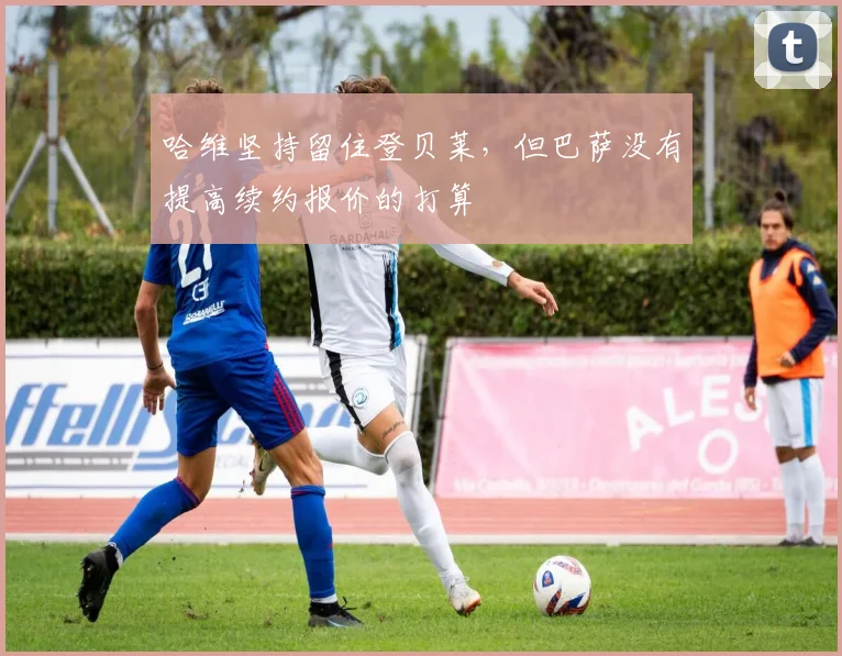 哈维坚持留住登贝莱，但巴萨没有提高续约报价的打算