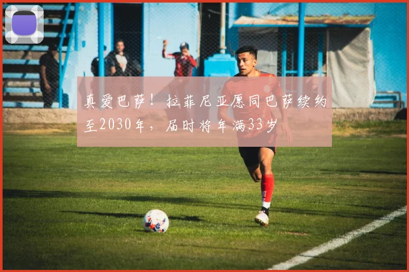 真爱巴萨！拉菲尼亚愿同巴萨续约至2030年，届时将年满33岁