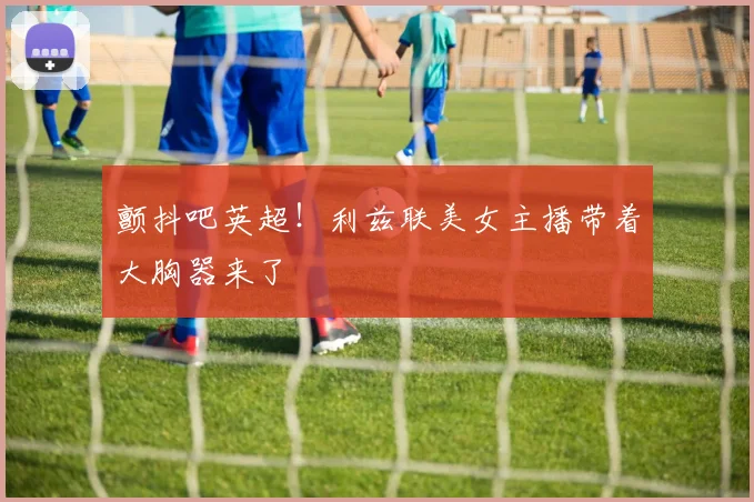 颤抖吧英超！利兹联美女主播带着大胸器来了