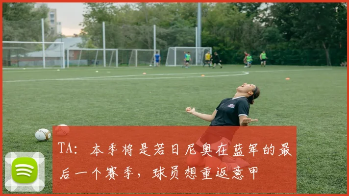 TA：本季将是若日尼奥在蓝军的最后一个赛季，球员想重返意甲