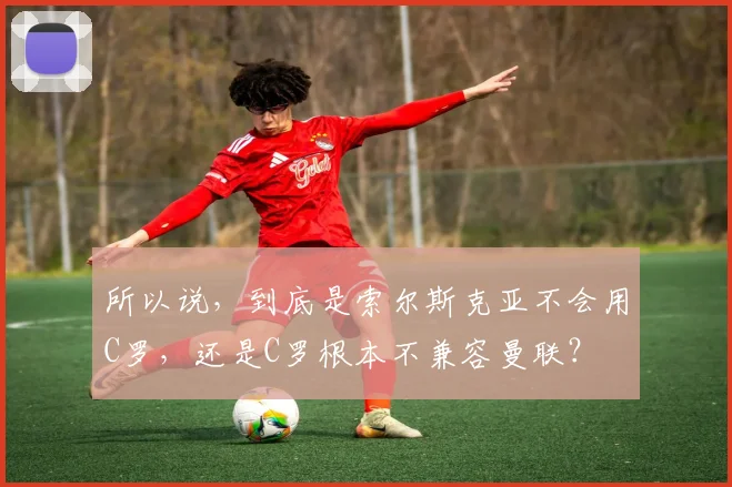 所以说，到底是索尔斯克亚不会用C罗，还是C罗根本不兼容曼联？