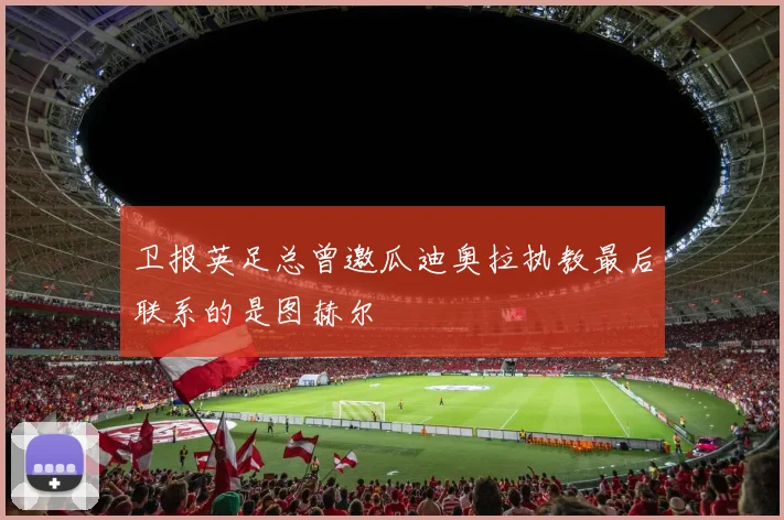 卫报英足总曾邀瓜迪奥拉执教最后联系的是图赫尔