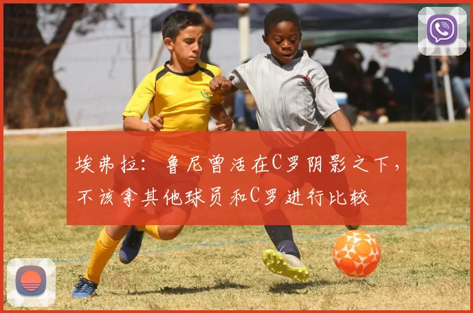 埃弗拉：鲁尼曾活在C罗阴影之下，不该拿其他球员和C罗进行比较
