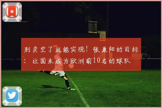 别卖空了就能实现！张康阳的目标：让国米成为欧洲前10名的球队