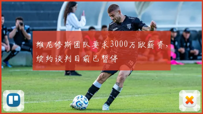 维尼修斯团队要求3000万欧薪资，续约谈判目前已暂停