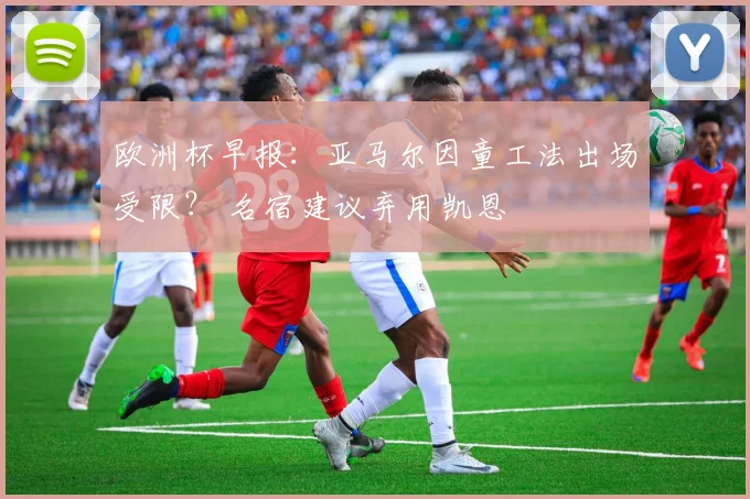 欧洲杯早报：亚马尔因童工法出场受限？ 名宿建议弃用凯恩