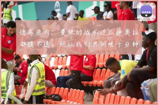 德布劳内：曼联的战术连瓜迪奥拉都猜不透，所以我们只训练十分钟