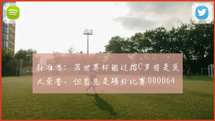 孙准浩：若世界杯能过招C罗将是莫大荣誉，但首先是踢好比赛0000644
