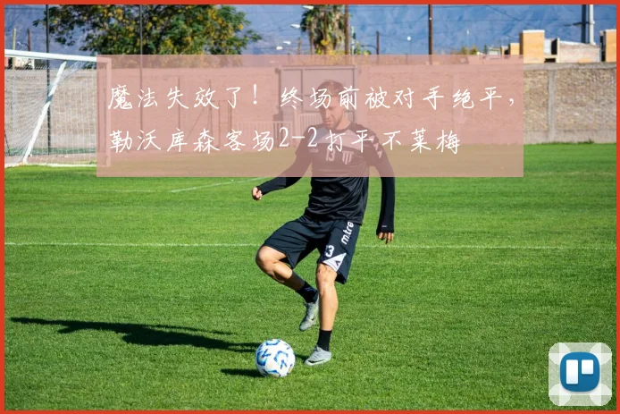 魔法失效了！终场前被对手绝平，勒沃库森客场2-2打平不莱梅