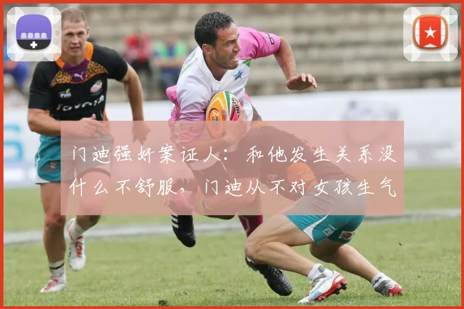 门迪强奸案证人：和他发生关系没什么不舒服，门迪从不对女孩生气