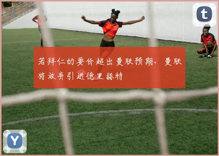 若拜仁的要价超出曼联预期，曼联将放弃引进德里赫特