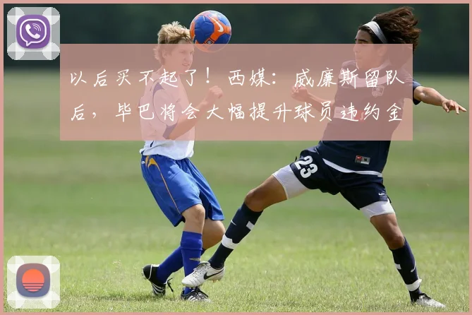 以后买不起了！西媒：威廉斯留队后，毕巴将会大幅提升球员违约金