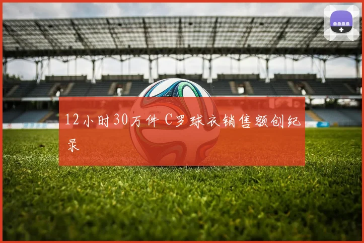 12小时30万件 C罗球衣销售额创纪录