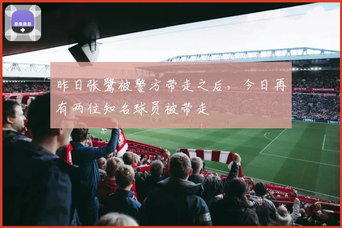 昨日张鹭被警方带走之后，今日再有两位知名球员被带走