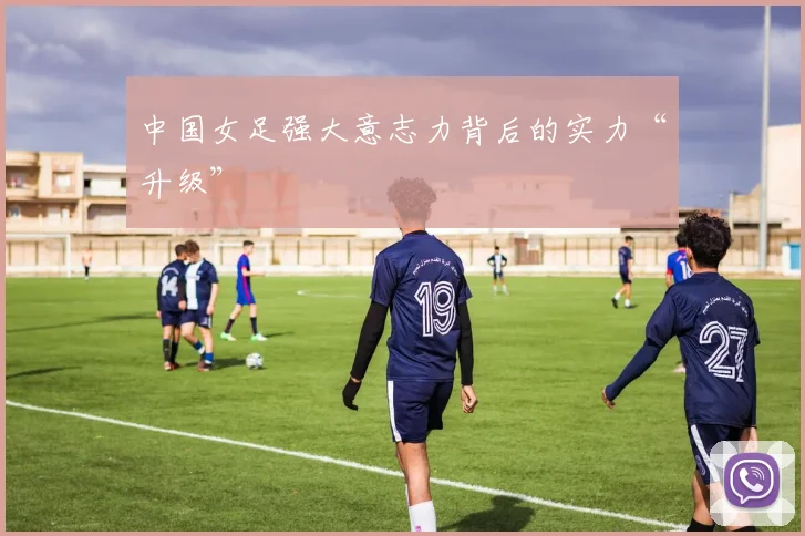 中国女足强大意志力背后的实力“升级”