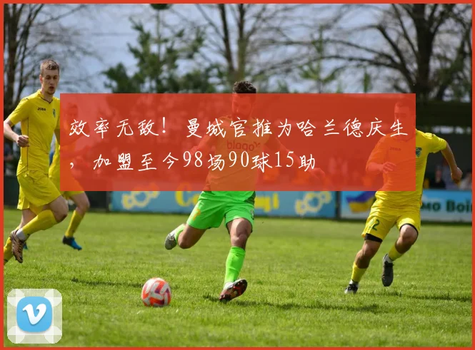 效率无敌！曼城官推为哈兰德庆生，加盟至今98场90球15助