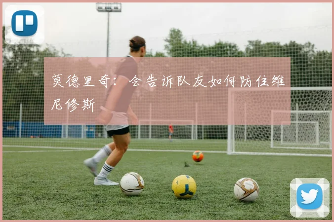 莫德里奇：会告诉队友如何防住维尼修斯