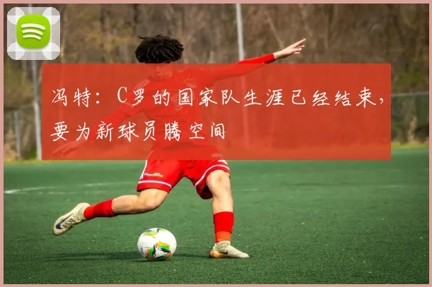 冯特：C罗的国家队生涯已经结束，要为新球员腾空间