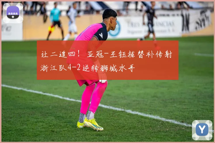 让二追四！亚冠-王钰栋替补传射 浙江队4-2逆转狮城水手