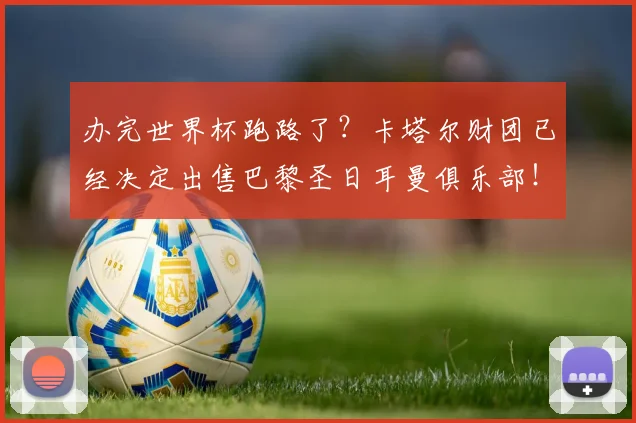 办完世界杯跑路了？卡塔尔财团已经决定出售巴黎圣日耳曼俱乐部！