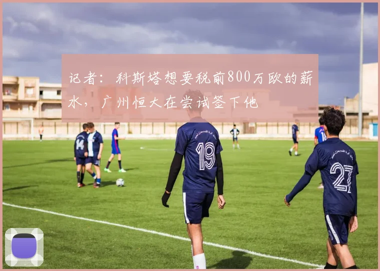 记者：科斯塔想要税前800万欧的薪水，广州恒大在尝试签下他