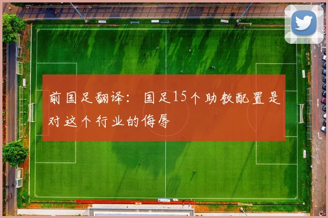 前国足翻译：国足15个助教配置是对这个行业的侮辱